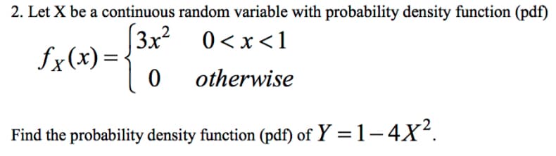 2. Let X be a continuous random variable with probability density function (pdf)
3x��
0<x<1
£x(x)=
0
otherwise
Find the probability density function (pdf) of Y=1-4X².