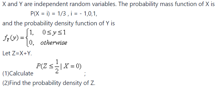 X and Y are independent random variables. The probability mass function of X is
P(Xi) = 1/3, i = - 1,0,1,
and the probability density function of Y is
Fe (0) = {1
0,
Let Z=X+Y.
1, 0≤y≤1
otherwise
P(Z <= 1 X = 0)
(1)Calculate
(2) Find the probability density of Z.