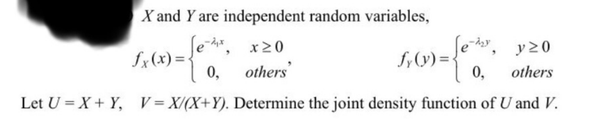 X and Y are independent random variables,
-2x
x 20
y20
others'
0,
others
Let U=X+ Y, V=X/(X+Y). Determine the joint density function of U and V.
fx(x) = {
0,
"
fy(y) =