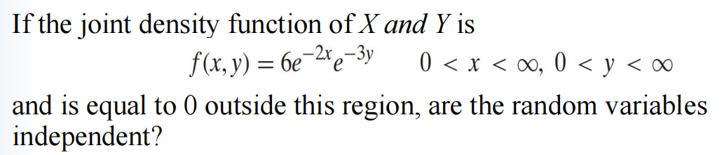 If the joint density function of X and Y is
f(x, y) = 6e-2xe-
-3y
0 < x <∞, 0 < y < ∞
and is equal to 0 outside this region, are the random variables
independent?