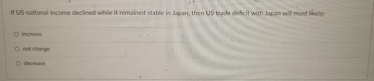 If US national income declined while it remained stable in Japan, then US trade deficit with Japan will most likely:
O increase
O not change
O decrease
