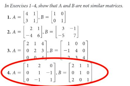 In Exercises 1-4, show that A and B are not similar matrices.
| 4
,B =
1
1. A =
3
2
B =
2. A =
-4 6
-5
7.
2 1 4
1 0 0
3. А %3D | о 2 3 , В %3
-1 4 0
3
4
2 1 1
, B = | 0
1 0
2
4. A = | 0
1
-1
-1
2 0 1
