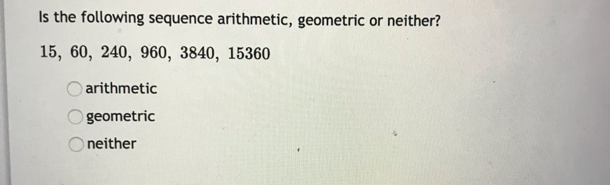 Is the following sequence arithmetic, geometric or neither?
15, 60, 240, 960, 3840, 15360
arithmetic
geometric
O neither
