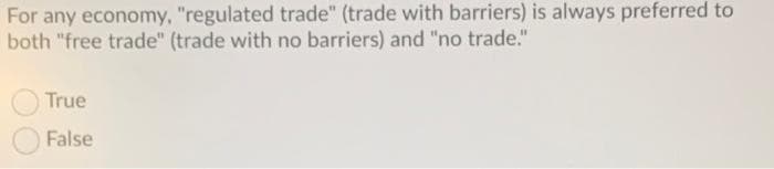 For any economy, "regulated trade" (trade with barriers) is always preferred to
both "free trade" (trade with no barriers) and "no trade."
True
False