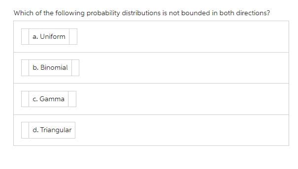 Which of the following probability distributions is not bounded in both directions?
a. Uniform
b. Binomial
c. Gamma
d. Triangular