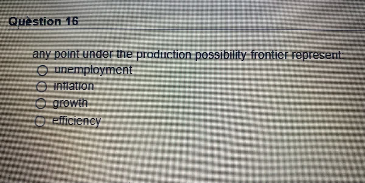 Quèstion 16
any point under the production possibility frontier represent
O unemployment
O inflation
O growth
O efficiency
