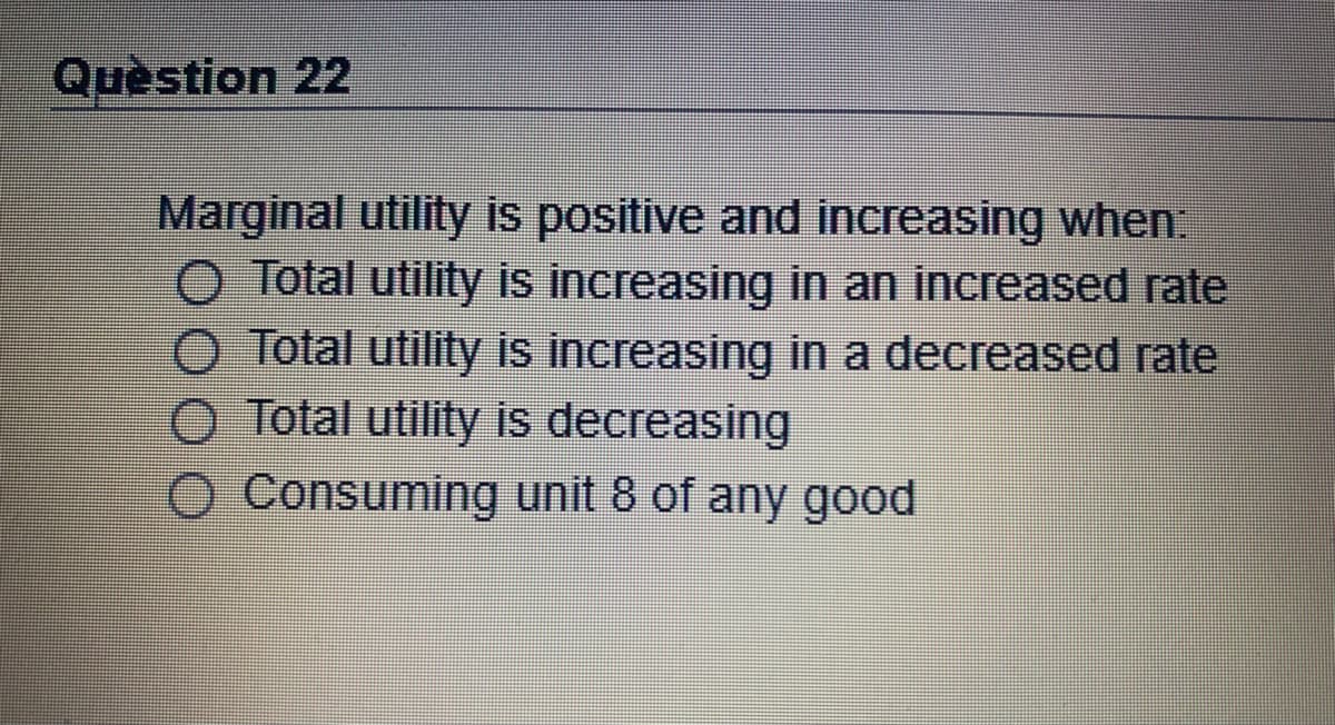 Quèstion 22
Marginal utility is positive and increasing when:
O Total utility is increasing in an increased rate
O Total utility is increasing in a decreased rate
O Total utility is decreasing
O Consuming unit 8 of any good
