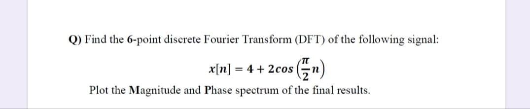 Q) Find the 6-point discrete Fourier Transform (DFT) of the following signal:
x[n] = 4 + 2cos
Plot the Magnitude and Phase spectrum of the final results.

