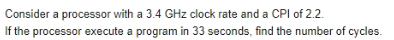 Consider a processor with a 3.4 GHz clock rate and a CPI of 2.2.
If the processor execute a program in 33 seconds, find the number of cycles.
