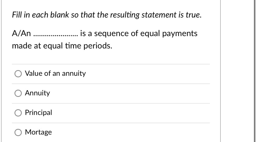Fill in each blank so that the resulting statement is true.
A/An . .
is a sequence of equal payments
made at equal time periods.
Value of an annuity
Annuity
Principal
Mortage

