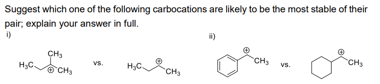 Suggest which one of the following carbocations are likely to be the most stable of their
pair; explain your answer in full.
i)
H3C.
CH3
CH3
VS.
H3C.
(+)
CH3
ii)
CH3
VS.
CH3