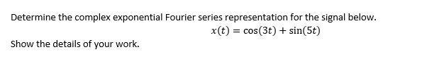 Determine the complex exponential Fourier series representation for the signal below.
x(t) = cos(3t) + sin(5t)
Show the details of your work.