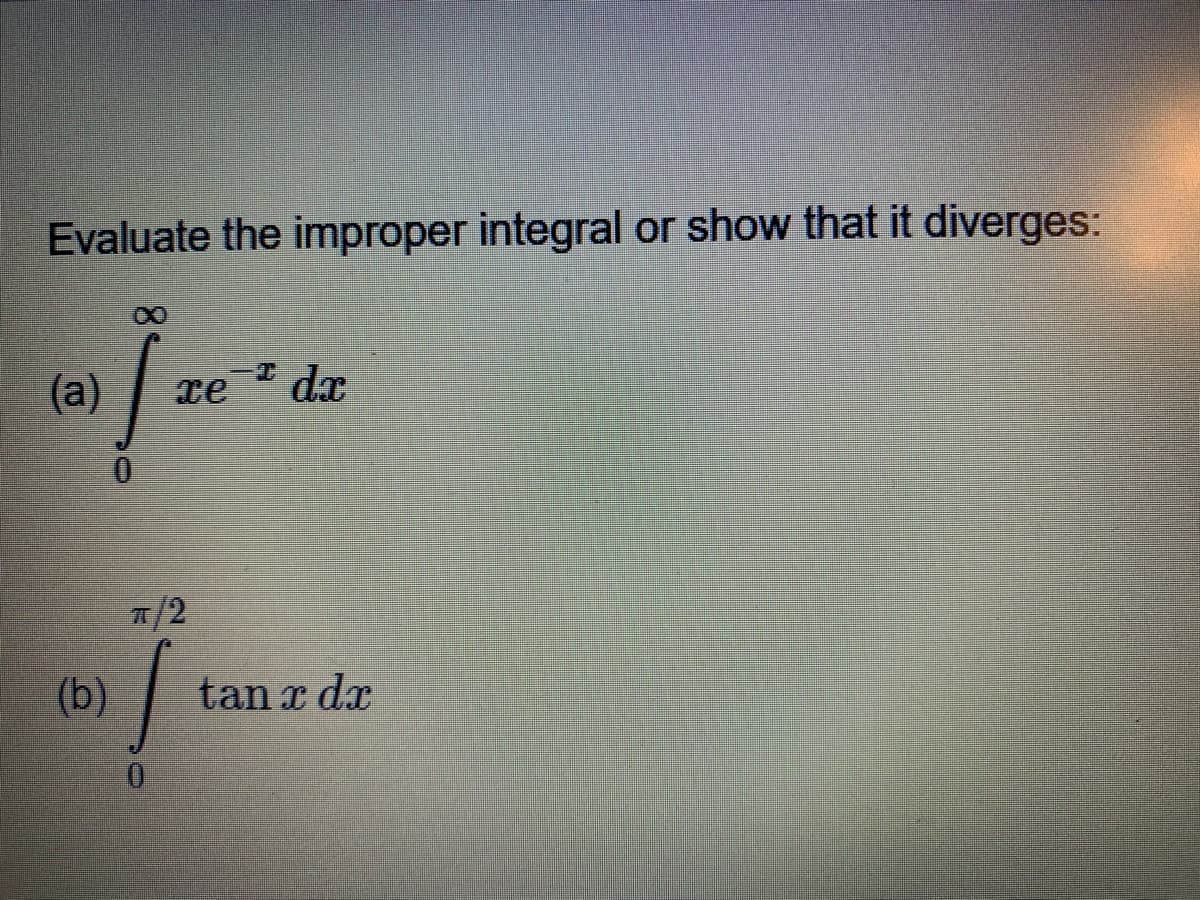 Evaluate the improper integral or show that it diverges:
(а)
re
I dr.
T/2
(b)
tan x dx
0.

