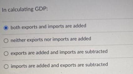 In calculating GDP:
both exports and imports are added
O neither exports nor imports are added
O exports are added and imports are subtracted
imports are added and exports are subtracted