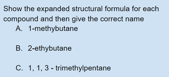 Show the expanded structural formula for each
compound and then give the correct name
A. 1-methybutane
B. 2-ethybutane
C. 1, 1, 3 - trimethylpentane
