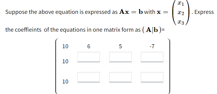 Suppose the above equation is expressed as Ax = bwith x =
x2
. Express
x3
the coeffieints of the equations in one matrix form as (A|b)=
10
6
5
-7
10
10
