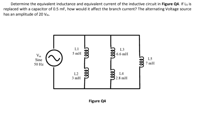 Determine the equivalent inductance and equivalent current of the inductive circuit in Figure Q4. If Ls is
replaced with a capacitor of 0.5 mF, how would it affect the branch current? The alternating Voltage source
has an amplitude of 20 Vm.
V₁
Sine
50 H
LI
5 mH
12
3 mH
rele
Figure Q4
00
1000
13
6.6 mH
L4
2, 8 mH
1000
L5
7 mH