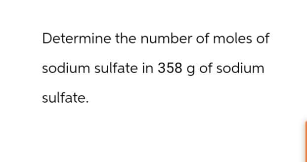 Determine the number of moles of
sodium sulfate in 358 g of sodium
sulfate.