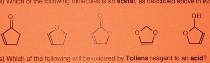 hich of the following molecules is an acetal, as described above
OH
s) Which of the following will be oxidized by Tollens reagent to an acid?