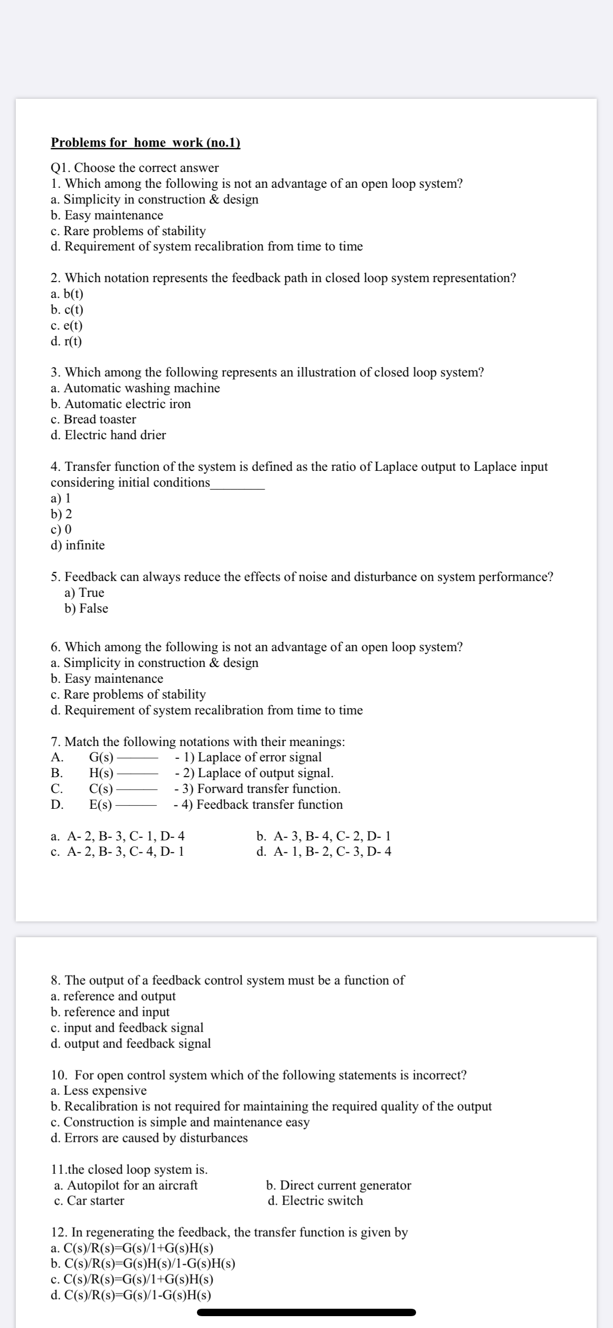 Problems for home work (no.1)
Q1. Choose the correct answer
1. Which among the following is not an advantage of an open loop system?
a. Simplicity in construction & design
b. Easy maintenance
c. Rare problems of stability
