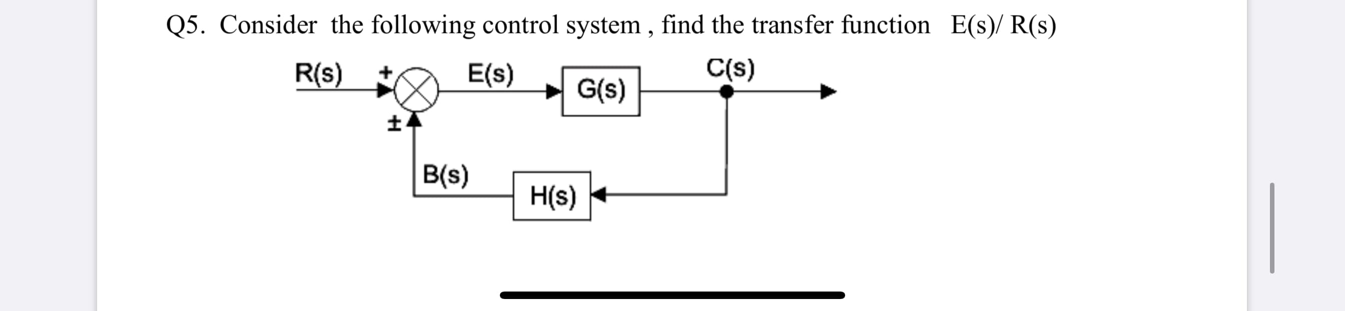 Q5. Consider the following control system , find the transfer function E(s)/ R(s)
R(s)
E(s)
C(s)
G(s)
B(s)
H(s)

