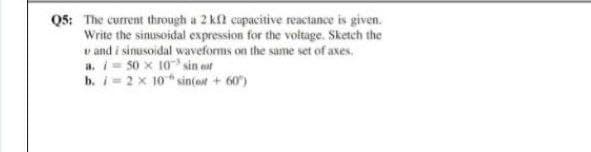 Q5: The current through a 2 kfl capacitive reactance is given.
Write the sinusoidal expression for the voltage. Sketch the
v and i sinusoidal waveforms on the same set of axes.
a. i= 50 x 10 sin ost
b. i= 2 x 10* sintost + 60)
