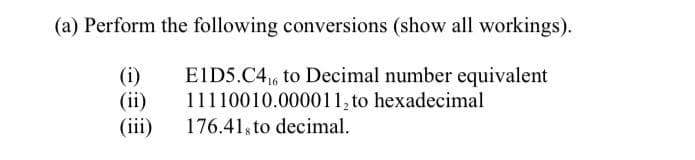 (a) Perform the following conversions (show all workings).
E1D5.C4₁6 to Decimal number equivalent
11110010.000011, to hexadecimal
176.41, to decimal.
(ii)
(iii)
