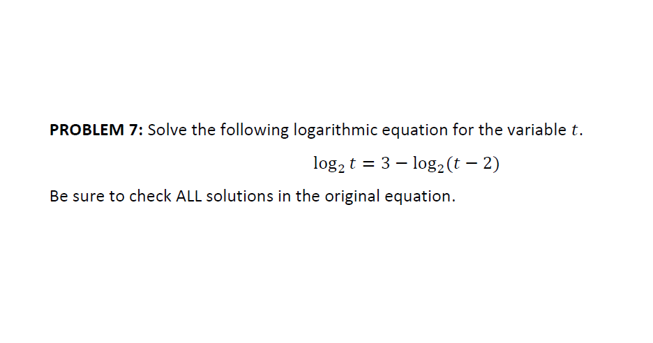 PROBLEM 7: Solve the following logarithmic equation for the variable t.
log, t = 3 – log, (t – 2)
Be sure to check ALL solutions in the original equation.
