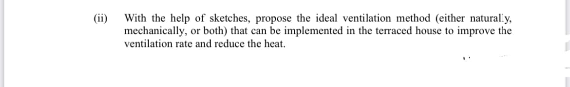 (ii)
With the help of sketches, propose the ideal ventilation method (either naturally,
mechanically, or both) that can be implemented in the terraced house to improve the
ventilation rate and reduce the heat.
