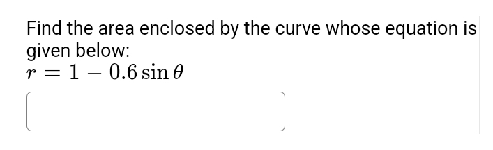 Find the area enclosed by the curve whose equation is
given below:
r = 10.6 sin