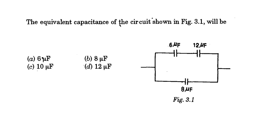 The equivalent capacitance of the circuit shown in Fig. 3.1, will be
(a) 6F
(c) 10 uF
(6) 8 uF
(d) 12 uF
6MF
12MF
ㅏㅏ
ㅔ
8μF
Fig. 3.1