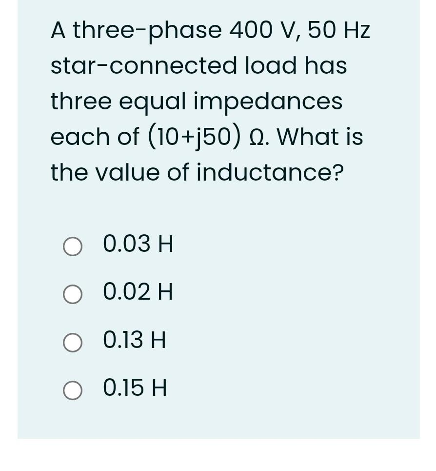 A three-phase 400 V, 50 Hz
star-connected
load has
three equal impedances
each of (10+j50) 2. What is
the value of inductance?
О 0.03Н
O
0.02 H
0.13 H
O 0.15 H