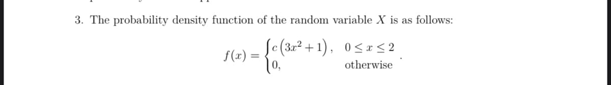 3. The probability density function of the random variable X is as follows:
[c(3x²+1), 0≤x≤ 2
otherwise
f(x) =
= {c (3,2² +1) ₁