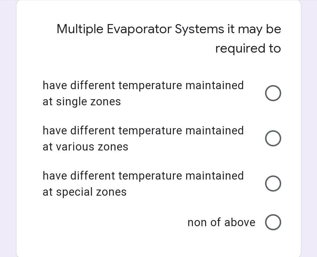 Multiple Evaporator Systems it may be
required to
have different temperature maintained
at single zones
have different temperature maintained
at various zones
have different temperature maintained
at special zones
non of above O
