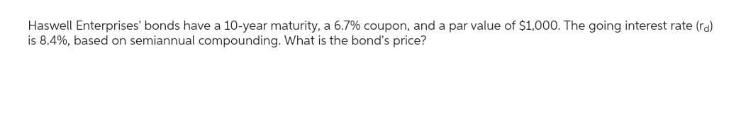 Haswell Enterprises' bonds have a 10-year maturity, a 6.7% coupon, and a par value of $1,000. The going interest rate (ra)
is 8.4%, based on semiannual compounding. What is the bond's price?