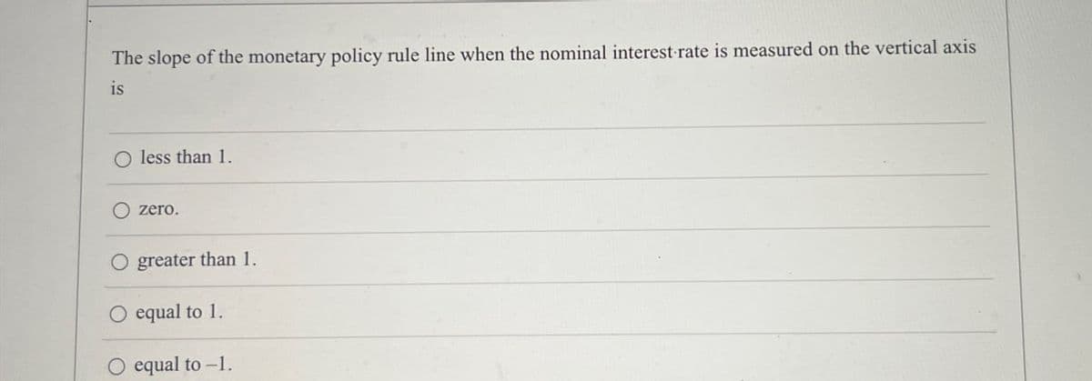 The slope of the monetary policy rule line when the nominal interest rate is measured on the vertical axis
is
O less than 1.
zero.
O greater than 1.
equal to 1.
O equal to -1.