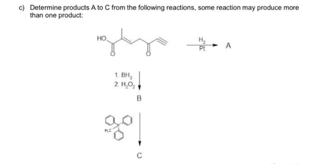 c) Determine products A to C from the following reactions, some reaction may produce more
than one product:
но,
H2
Pt
- A
1. BH,
2 H,O,
B
