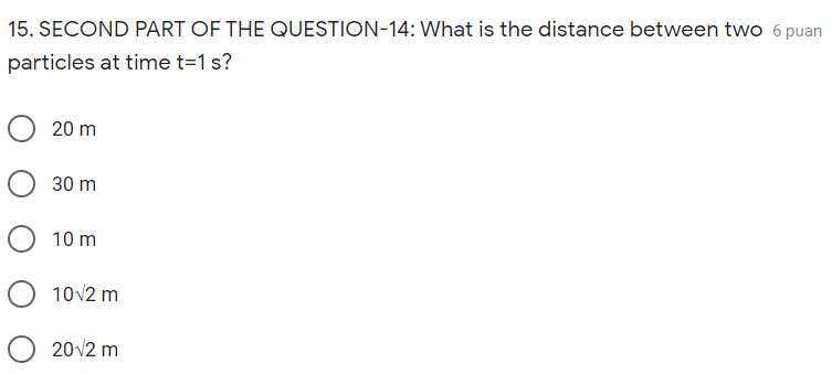 15. SECOND PART OF THE QUESTION-14: What is the distance between two 6 puan
particles at time t=1 s?
20 m
30 m
10 m
10v2 m
O 20v2 m
