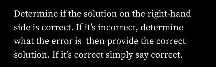 Determine if the solution on the right-hand
side is correct. If it's incorrect, determine
what the error is then provide the correct
solution. If it's correct simply say correct.
