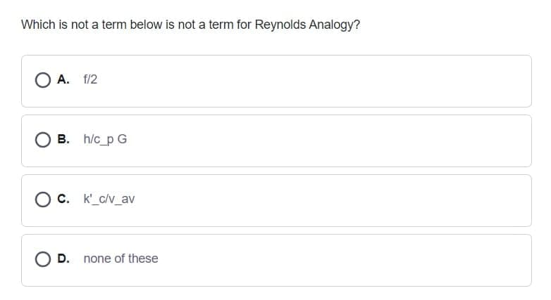 Which is not a term below is not a term for Reynolds Analogy?
A. f/2
B. h/c_p G
O c. k'_c/v_av
O D. none of these
