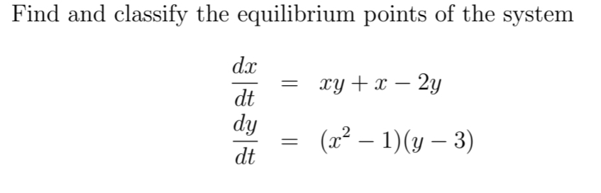 Find and classify the equilibrium points of the system
dx
xy + x – 2y
dt
dy
(x² – 1)(y – 3)
dt
