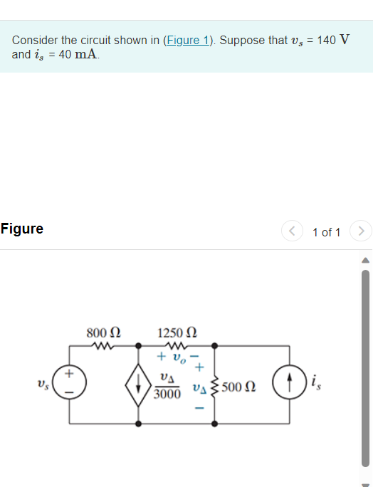 Consider the circuit shown in (Figure 1). Suppose that v, = 140 V
and is = 40 mA.
Figure
800 Ω
1250 Ω
m
+ vo
VA
3000 υς ξ 500 Ω
<
1 of 1