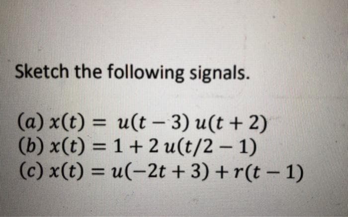 Sketch the following signals.
(a) x(t) = u(t-3) u(t +2)
(b) x(t) = 1 + 2 u(t/2-1)
(c) x(t) = u(-2t + 3) + r(t-1)