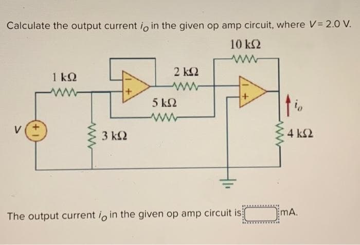 Calculate the output current io in the given op amp circuit, where V = 2.0 V.
10 ΚΩ
Μ
ν' α
ΙΚΩ
ww
3 ΚΩ
+
2 ΚΩ
Μ
5 ΚΩ
ww
io
4 ΚΩ
The output current io in the given op amp circuit is mA.