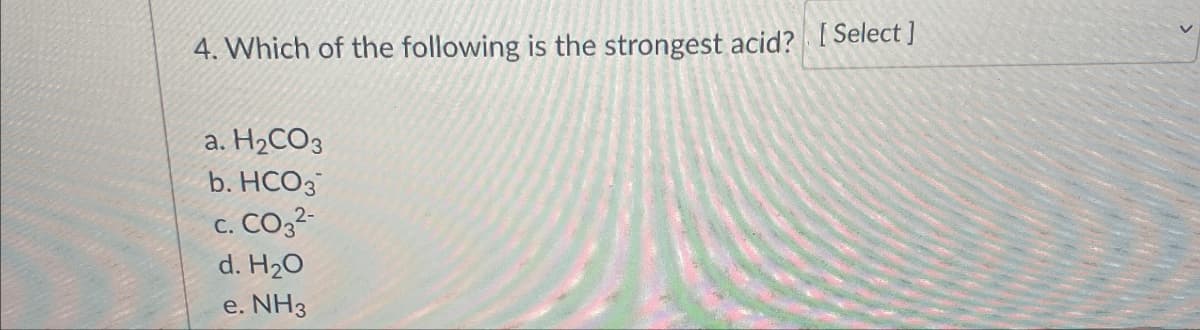 4. Which of the following is the strongest acid? [Select]
a. H2CO3
b. HCO3
C.
CO32-
d. H₂O
e. NH3