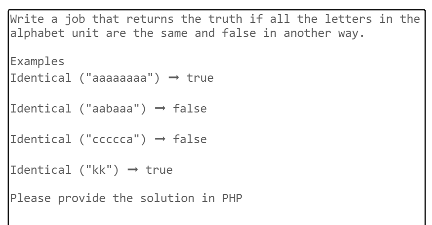 Write a job that returns the truth if all the letters in the
alphabet unit are the same and false in another way.
Examples
Identical ("aaaaaaaa") → true
Identical ("aabaaa") → false
Identical ("ccccca") false
Identical ("kk") → true
Please provide the solution in PHP