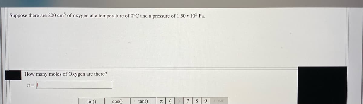 Suppose there are 200 cm' of oxygen at a temperature of 0°C and a pressure of 1.50 • 10° Pa.
How many moles of Oxygen are there?
n =
sin()
cos()
tan()
7 8 9
HOME
