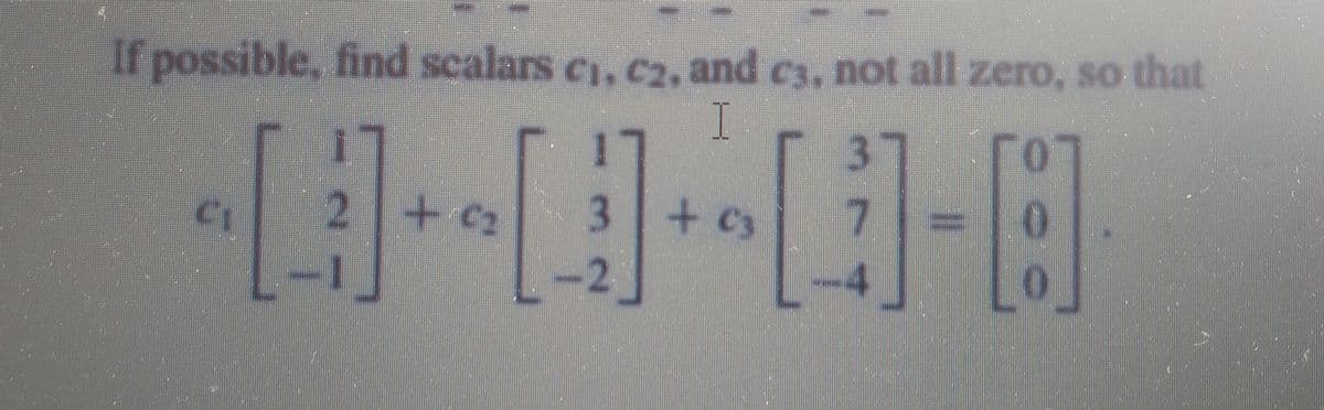 If possible, find scalars c1, c2, and c3, not all zero, so that
17
2+c2 3
37
+C3
-2
-4
