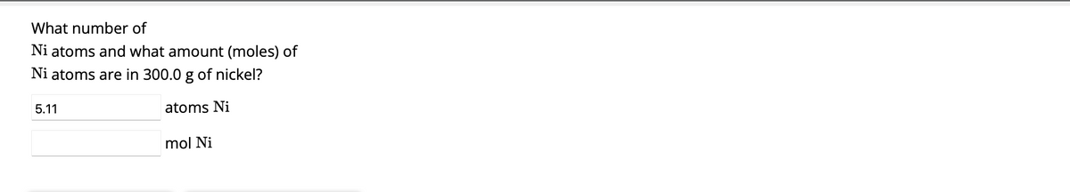 What number of
Ni atoms and what amount (moles) of
Ni atoms are in 300.0 g of nickel?
atoms Ni
5.11
mol Ni