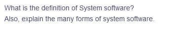 What is the definition of System software?
Also, explain the many forms of system software.
